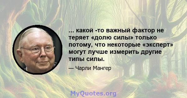 ... какой -то важный фактор не теряет «долю силы» только потому, что некоторые «эксперт» могут лучше измерить другие типы силы.