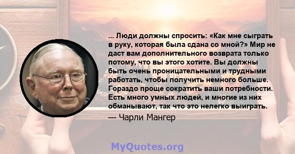 ... Люди должны спросить: «Как мне сыграть в руку, которая была сдана со мной?» Мир не даст вам дополнительного возврата только потому, что вы этого хотите. Вы должны быть очень проницательными и трудными работать,