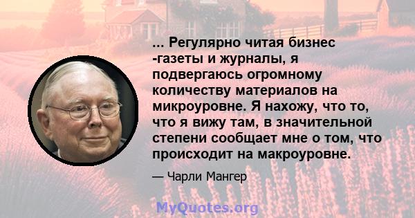 ... Регулярно читая бизнес -газеты и журналы, я подвергаюсь огромному количеству материалов на микроуровне. Я нахожу, что то, что я вижу там, в значительной степени сообщает мне о том, что происходит на макроуровне.