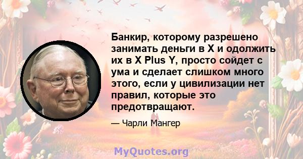 Банкир, которому разрешено занимать деньги в X и одолжить их в X Plus Y, просто сойдет с ума и сделает слишком много этого, если у цивилизации нет правил, которые это предотвращают.