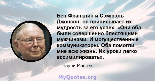 Бен Франклин и Сэмюэль Джонсон, он приписывает их мудрость за его успех. «Они оба были совершенно блестящими мужчинами. И могущественные коммуникаторы. Оба помогли мне всю жизнь. Их уроки легко ассимилировать».