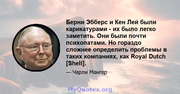 Берни Эбберс и Кен Лей были карикатурами - их было легко заметить. Они были почти психопатами. Но гораздо сложнее определить проблемы в таких компаниях, как Royal Dutch [Shell].