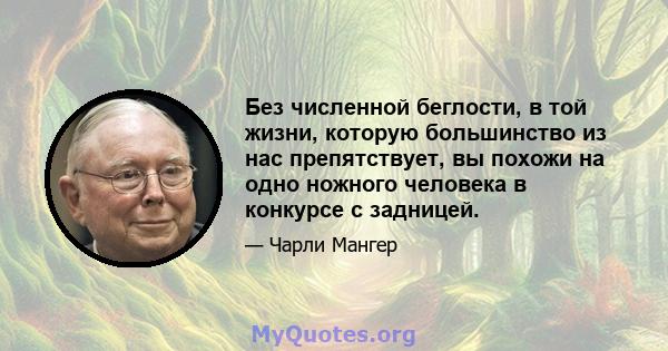 Без численной беглости, в той жизни, которую большинство из нас препятствует, вы похожи на одно ножного человека в конкурсе с задницей.