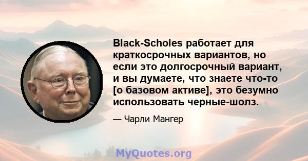 Black-Scholes работает для краткосрочных вариантов, но если это долгосрочный вариант, и вы думаете, что знаете что-то [о базовом активе], это безумно использовать черные-шолз.