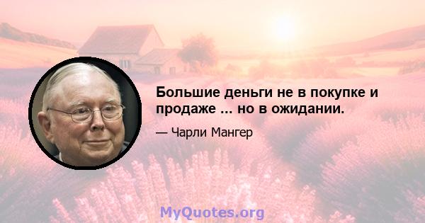 Большие деньги не в покупке и продаже ... но в ожидании.