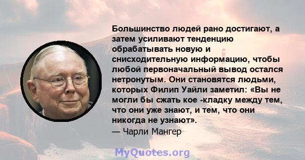 Большинство людей рано достигают, а затем усиливают тенденцию обрабатывать новую и снисходительную информацию, чтобы любой первоначальный вывод остался нетронутым. Они становятся людьми, которых Филип Уайли заметил: «Вы 