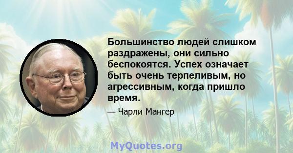 Большинство людей слишком раздражены, они сильно беспокоятся. Успех означает быть очень терпеливым, но агрессивным, когда пришло время.