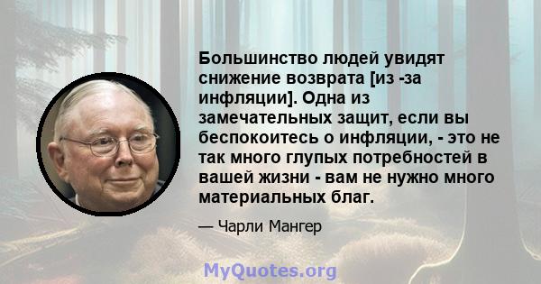 Большинство людей увидят снижение возврата [из -за инфляции]. Одна из замечательных защит, если вы беспокоитесь о инфляции, - это не так много глупых потребностей в вашей жизни - вам не нужно много материальных благ.