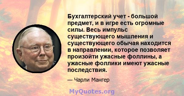 Бухгалтерский учет - большой предмет, и в игре есть огромные силы. Весь импульс существующего мышления и существующего обычая находится в направлении, которое позволяет произойти ужасные фоллины, а ужасные фоллики имеют 