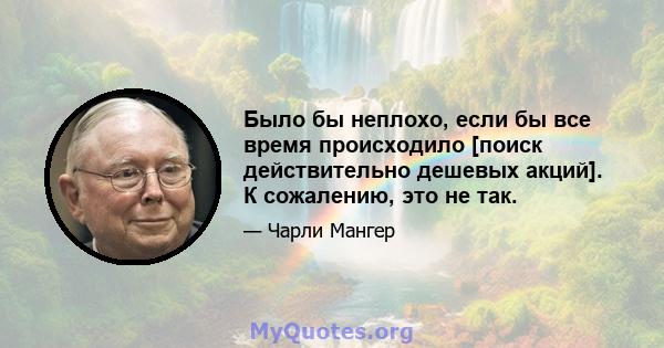 Было бы неплохо, если бы все время происходило [поиск действительно дешевых акций]. К сожалению, это не так.