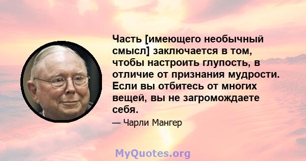 Часть [имеющего необычный смысл] заключается в том, чтобы настроить глупость, в отличие от признания мудрости. Если вы отбитесь от многих вещей, вы не загромождаете себя.