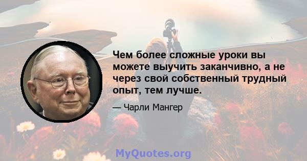 Чем более сложные уроки вы можете выучить заканчивно, а не через свой собственный трудный опыт, тем лучше.