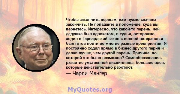 Чтобы закончить первым, вам нужно сначала закончить. Не попадайте в положение, куда вы вернетесь. Интересно, что какой-то парень, чей дедушка был адвокатом, и судья, осторожно, ходил в Гарвардский закон с волной