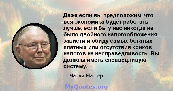 Даже если вы предположим, что вся экономика будет работать лучше, если бы у нас никогда не было двойного налогообложения, зависти и обиду самых богатых платных или отсутствия криков налогов на несправедливость. Вы