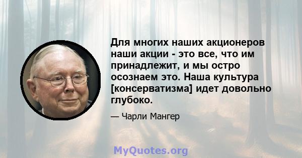 Для многих наших акционеров наши акции - это все, что им принадлежит, и мы остро осознаем это. Наша культура [консерватизма] идет довольно глубоко.