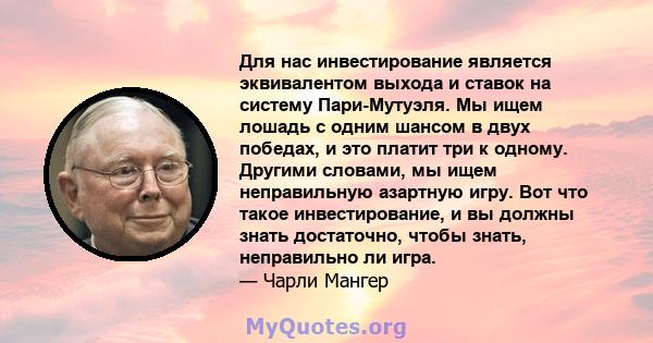 Для нас инвестирование является эквивалентом выхода и ставок на систему Пари-Мутуэля. Мы ищем лошадь с одним шансом в двух победах, и это платит три к одному. Другими словами, мы ищем неправильную азартную игру. Вот что 