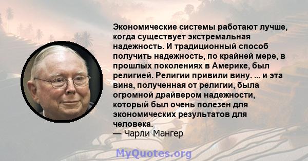 Экономические системы работают лучше, когда существует экстремальная надежность. И традиционный способ получить надежность, по крайней мере, в прошлых поколениях в Америке, был религией. Религии привили вину. ... и эта