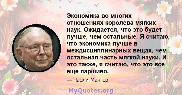 Экономика во многих отношениях королева мягких наук. Ожидается, что это будет лучше, чем остальные. Я считаю, что экономика лучше в междисциплинарных вещах, чем остальная часть мягкой науки. И это также, я считаю, что