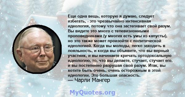 Еще одна вещь, которую я думаю, следует избегать, - это чрезвычайно интенсивная идеология, потому что она застегивает свой разум. Вы видите это много с телевизионными проповедниками (у многих есть умы из капусты), но