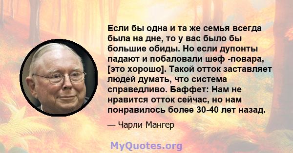 Если бы одна и та же семья всегда была на дне, то у вас было бы большие обиды. Но если дупонты падают и побаловали шеф -повара, [это хорошо]. Такой отток заставляет людей думать, что система справедливо. Баффет: Нам не