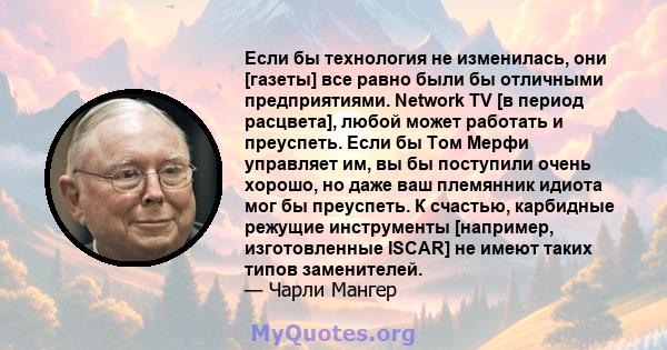 Если бы технология не изменилась, они [газеты] все равно были бы отличными предприятиями. Network TV [в период расцвета], любой может работать и преуспеть. Если бы Том Мерфи управляет им, вы бы поступили очень хорошо,