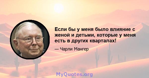 Если бы у меня было влияние с женой и детьми, которые у меня есть в других кварталах!