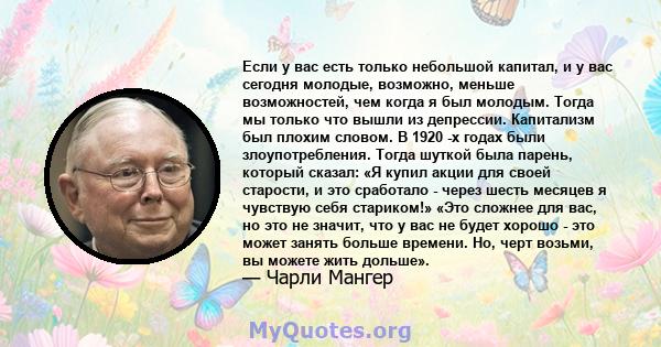 Если у вас есть только небольшой капитал, и у вас сегодня молодые, возможно, меньше возможностей, чем когда я был молодым. Тогда мы только что вышли из депрессии. Капитализм был плохим словом. В 1920 -х годах были