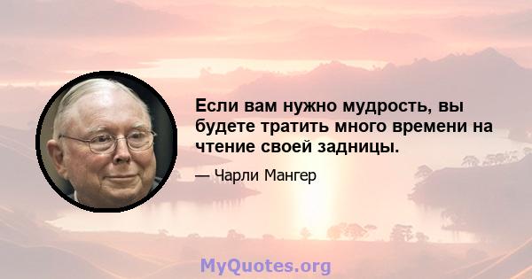 Если вам нужно мудрость, вы будете тратить много времени на чтение своей задницы.