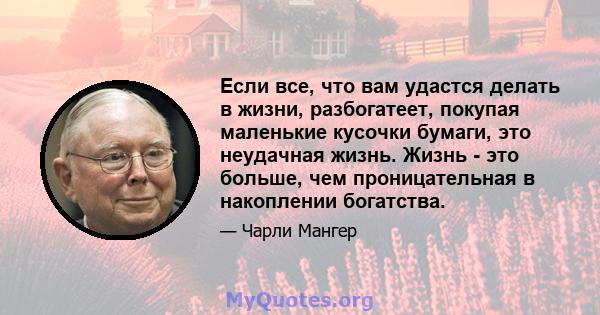 Если все, что вам удастся делать в жизни, разбогатеет, покупая маленькие кусочки бумаги, это неудачная жизнь. Жизнь - это больше, чем проницательная в накоплении богатства.