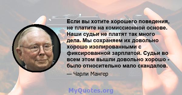 Если вы хотите хорошего поведения, не платите на комиссионной основе. Наши судьи не платят так много дела. Мы сохраняем их довольно хорошо изолированными с фиксированной зарплатой. Судьи во всем этом вышли довольно