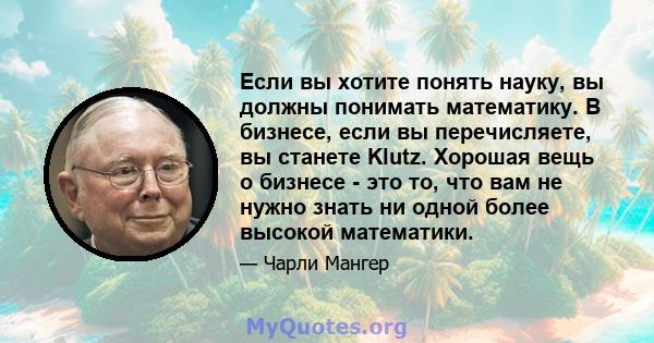 Если вы хотите понять науку, вы должны понимать математику. В бизнесе, если вы перечисляете, вы станете Klutz. Хорошая вещь о бизнесе - это то, что вам не нужно знать ни одной более высокой математики.