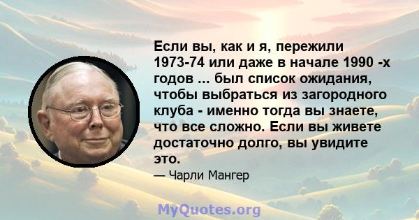 Если вы, как и я, пережили 1973-74 или даже в начале 1990 -х годов ... был список ожидания, чтобы выбраться из загородного клуба - именно тогда вы знаете, что все сложно. Если вы живете достаточно долго, вы увидите это.