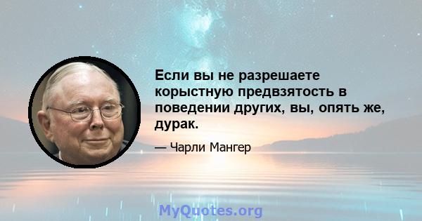 Если вы не разрешаете корыстную предвзятость в поведении других, вы, опять же, дурак.