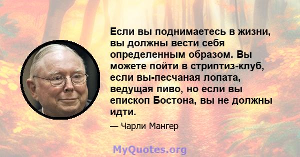 Если вы поднимаетесь в жизни, вы должны вести себя определенным образом. Вы можете пойти в стриптиз-клуб, если вы-песчаная лопата, ведущая пиво, но если вы епископ Бостона, вы не должны идти.