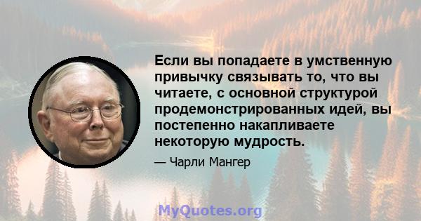 Если вы попадаете в умственную привычку связывать то, что вы читаете, с основной структурой продемонстрированных идей, вы постепенно накапливаете некоторую мудрость.