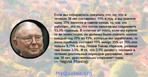 Если вы собираетесь покупать что -то, что в течение 30 лет составляет 15% в год, и вы платите один 35% налогов в самом конце, то, как это работает, это то, что после налогов вы сохраняете 13,3% годовых. В отличие от