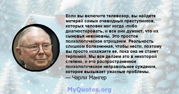 Если вы включите телевизор, вы найдете матерей самых очевидных преступников, которых человек мог когда -либо диагностировать, и все они думают, что их сыновья невиновны. Это простое психологическое отрицание. Реальность 