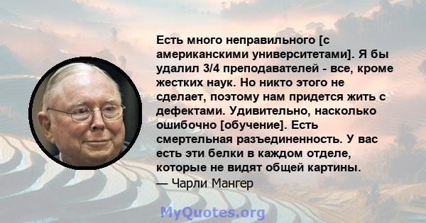 Есть много неправильного [с американскими университетами]. Я бы удалил 3/4 преподавателей - все, кроме жестких наук. Но никто этого не сделает, поэтому нам придется жить с дефектами. Удивительно, насколько ошибочно