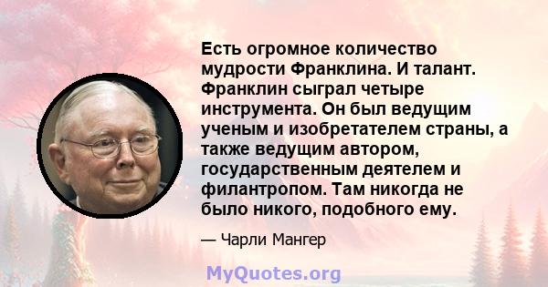 Есть огромное количество мудрости Франклина. И талант. Франклин сыграл четыре инструмента. Он был ведущим ученым и изобретателем страны, а также ведущим автором, государственным деятелем и филантропом. Там никогда не