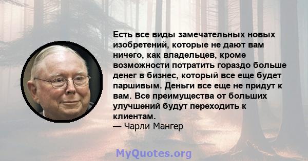 Есть все виды замечательных новых изобретений, которые не дают вам ничего, как владельцев, кроме возможности потратить гораздо больше денег в бизнес, который все еще будет паршивым. Деньги все еще не придут к вам. Все