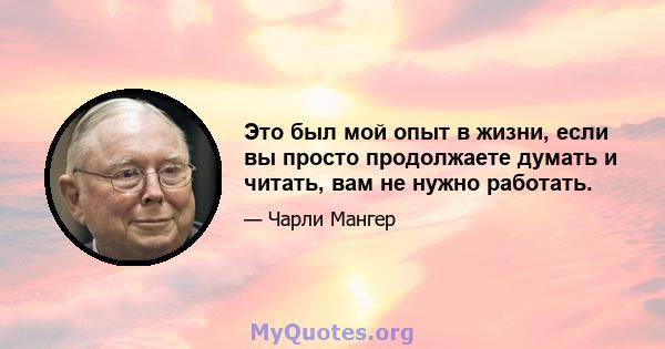 Это был мой опыт в жизни, если вы просто продолжаете думать и читать, вам не нужно работать.