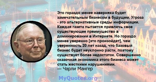 Это гораздо менее наверняка будет замечательным бизнесом в будущем. Угроза - это альтернативные среды информации. Каждая газета пытается привлечь свое существующее преимущество в доминировании в Интернете. Но гораздо