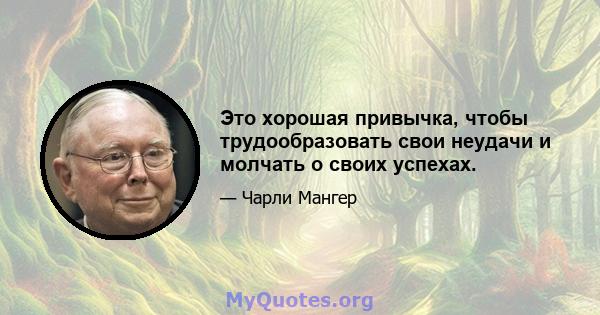 Это хорошая привычка, чтобы трудообразовать свои неудачи и молчать о своих успехах.