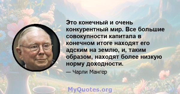 Это конечный и очень конкурентный мир. Все большие совокупности капитала в конечном итоге находят его адским на землю, и, таким образом, находят более низкую норму доходности.