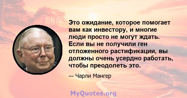 Это ожидание, которое помогает вам как инвестору, и многие люди просто не могут ждать. Если вы не получили ген отложенного растификации, вы должны очень усердно работать, чтобы преодолеть это.