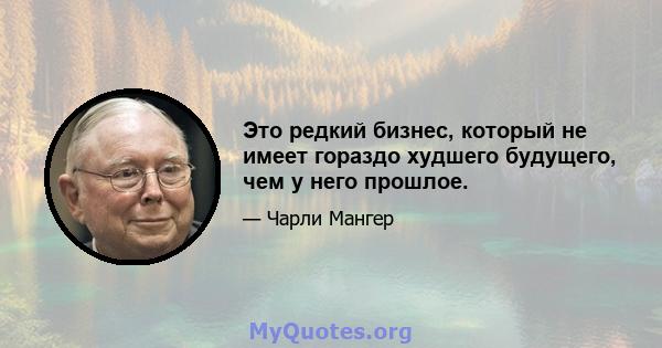 Это редкий бизнес, который не имеет гораздо худшего будущего, чем у него прошлое.