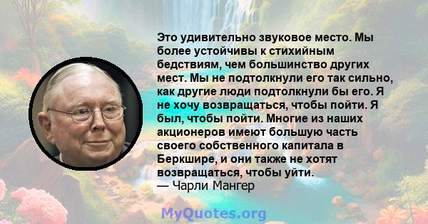 Это удивительно звуковое место. Мы более устойчивы к стихийным бедствиям, чем большинство других мест. Мы не подтолкнули его так сильно, как другие люди подтолкнули бы его. Я не хочу возвращаться, чтобы пойти. Я был,