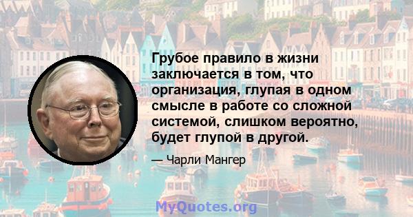 Грубое правило в жизни заключается в том, что организация, глупая в одном смысле в работе со сложной системой, слишком вероятно, будет глупой в другой.