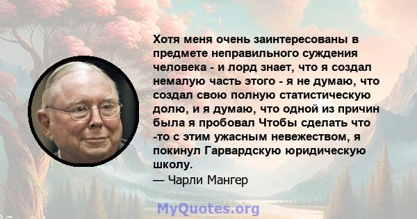 Хотя меня очень заинтересованы в предмете неправильного суждения человека - и лорд знает, что я создал немалую часть этого - я не думаю, что создал свою полную статистическую долю, и я думаю, что одной из причин была я