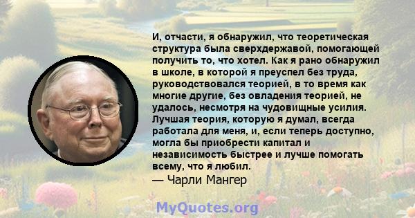 И, отчасти, я обнаружил, что теоретическая структура была сверхдержавой, помогающей получить то, что хотел. Как я рано обнаружил в школе, в которой я преуспел без труда, руководствовался теорией, в то время как многие